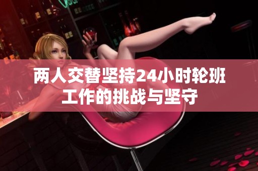 两人交替坚持24小时轮班工作的挑战与坚守