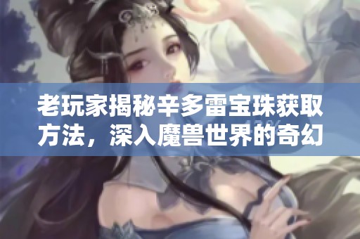 老玩家揭秘辛多雷宝珠获取方法，深入魔兽世界的奇幻旅程