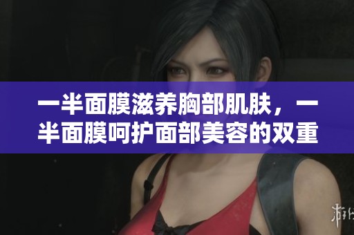 一半面膜滋养胸部肌肤，一半面膜呵护面部美容的双重体验