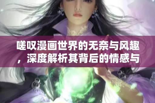 嗟叹漫画世界的无奈与风趣，深度解析其背后的情感与思考