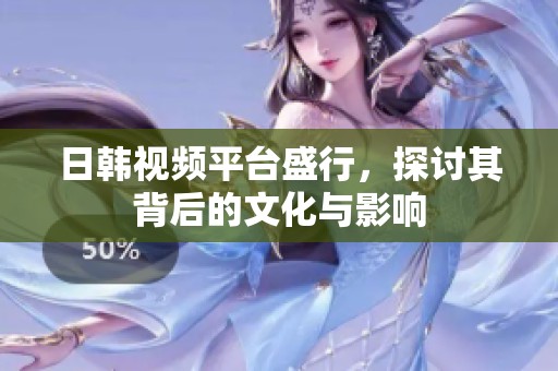 日韩视频平台盛行，探讨其背后的文化与影响