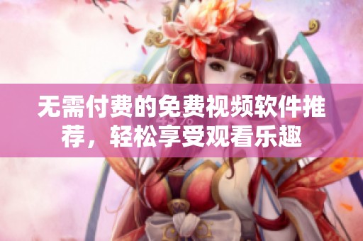 无需付费的免费视频软件推荐，轻松享受观看乐趣