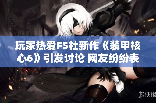 玩家热爱FS社新作《装甲核心6》引发讨论 网友纷纷表达支持