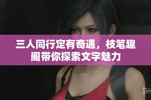 三人同行定有奇遇，枝笔趣阁带你探索文字魅力