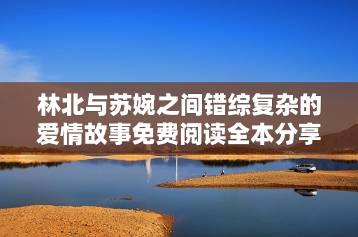 林北与苏婉之间错综复杂的爱情故事免费阅读全本分享
