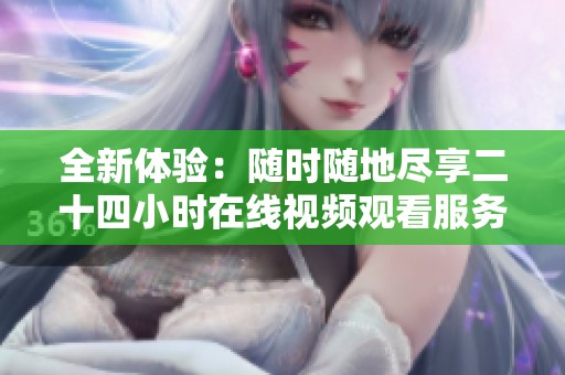 全新体验：随时随地尽享二十四小时在线视频观看服务！