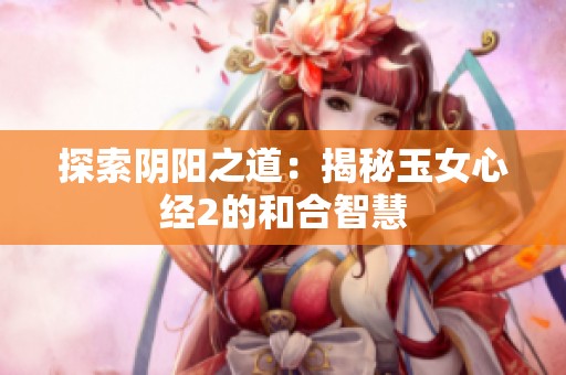 探索阴阳之道：揭秘玉女心经2的和合智慧