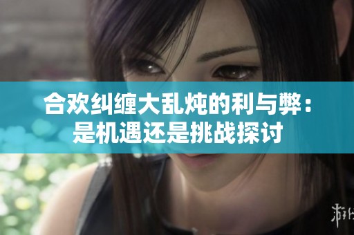 合欢纠缠大乱炖的利与弊：是机遇还是挑战探讨