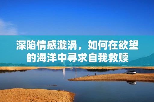 深陷情感漩涡，如何在欲望的海洋中寻求自我救赎