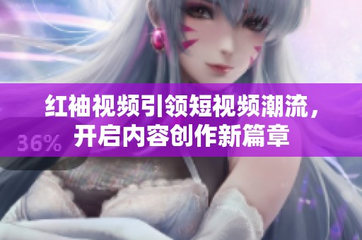 红袖视频引领短视频潮流，开启内容创作新篇章