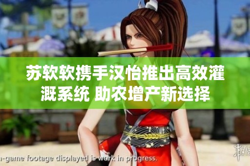 苏软软携手汉怡推出高效灌溉系统 助农增产新选择