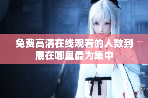 免费高清在线观看的人数到底在哪里最为集中