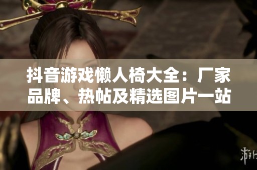 抖音游戏懒人椅大全：厂家品牌、热帖及精选图片一站式浏览