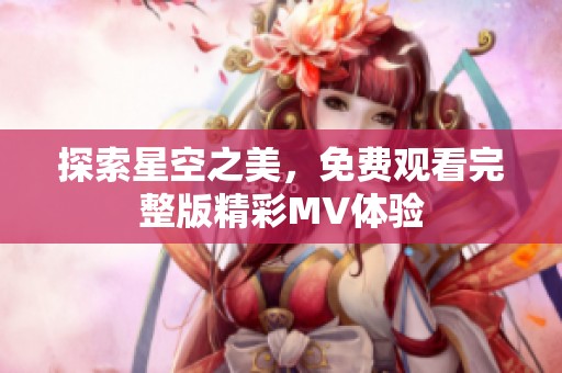 探索星空之美，免费观看完整版精彩MV体验