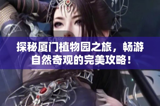 探秘厦门植物园之旅，畅游自然奇观的完美攻略！