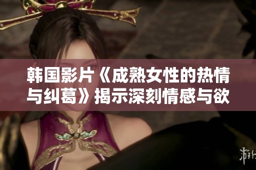 韩国影片《成熟女性的热情与纠葛》揭示深刻情感与欲望