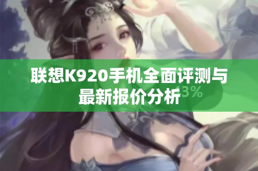 联想K920手机全面评测与最新报价分析