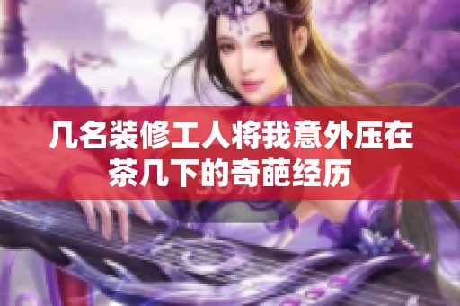 几名装修工人将我意外压在茶几下的奇葩经历