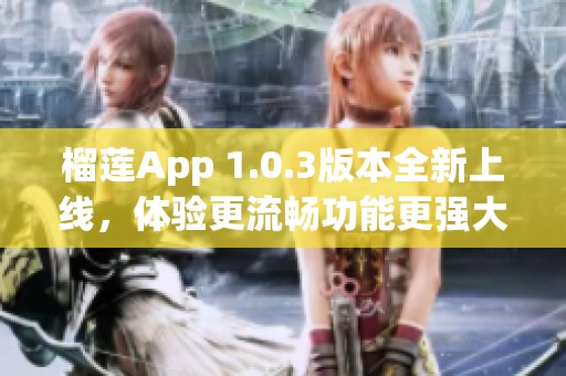 榴莲App 1.0.3版本全新上线，体验更流畅功能更强大