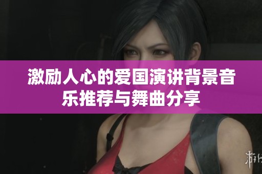 激励人心的爱国演讲背景音乐推荐与舞曲分享