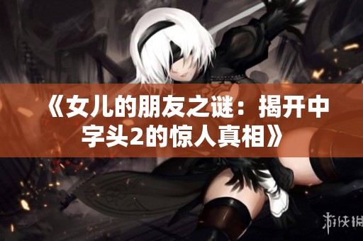 《女儿的朋友之谜：揭开中字头2的惊人真相》