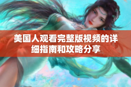 美国人观看完整版视频的详细指南和攻略分享