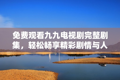 免费观看九九电视剧完整剧集，轻松畅享精彩剧情与人物故事