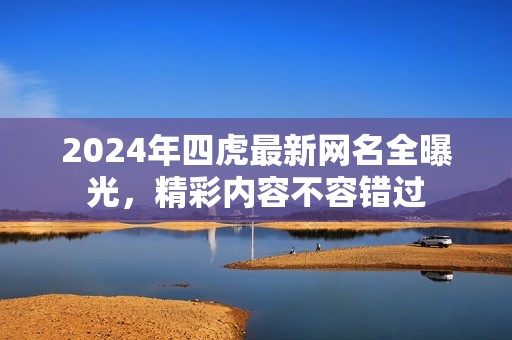 2024年四虎最新网名全曝光，精彩内容不容错过