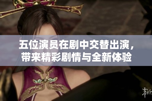 五位演员在剧中交替出演，带来精彩剧情与全新体验