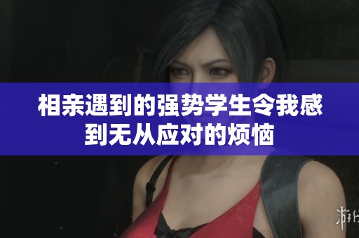 相亲遇到的强势学生令我感到无从应对的烦恼
