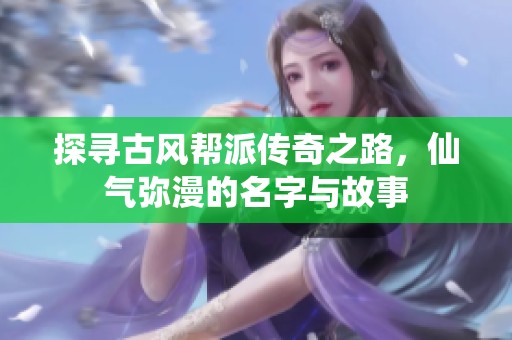 探寻古风帮派传奇之路，仙气弥漫的名字与故事