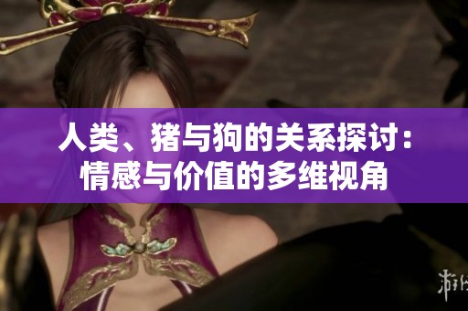 人类、猪与狗的关系探讨：情感与价值的多维视角