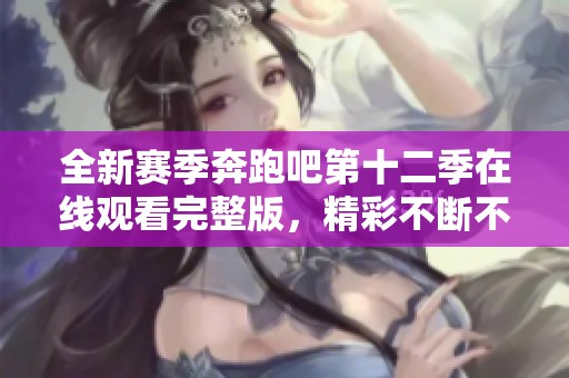 全新赛季奔跑吧第十二季在线观看完整版，精彩不断不容错过