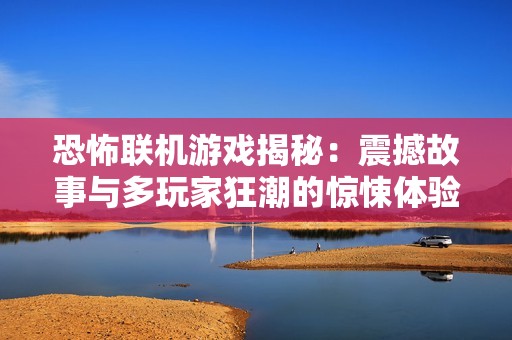 恐怖联机游戏揭秘：震撼故事与多玩家狂潮的惊悚体验
