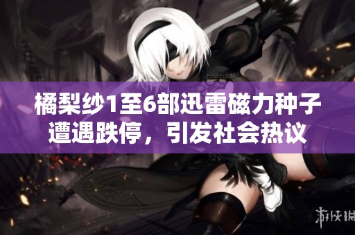 橘梨纱1至6部迅雷磁力种子遭遇跌停，引发社会热议