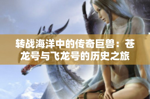 转战海洋中的传奇巨兽：苍龙号与飞龙号的历史之旅