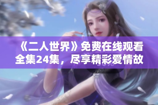 《二人世界》免费在线观看全集24集，尽享精彩爱情故事