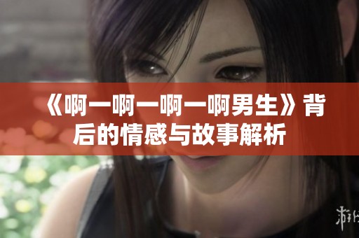 《啊一啊一啊一啊男生》背后的情感与故事解析