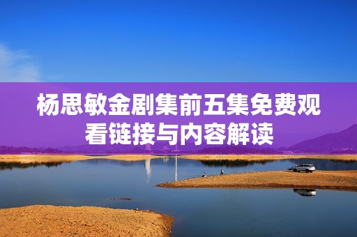 杨思敏金剧集前五集免费观看链接与内容解读