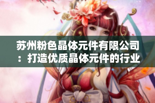 苏州粉色晶体元件有限公司：打造优质晶体元件的行业先锋