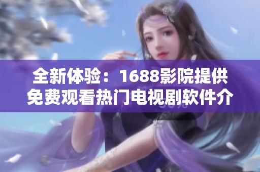 全新体验：1688影院提供免费观看热门电视剧软件介绍