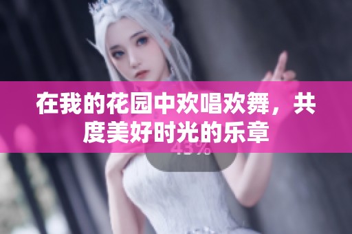 在我的花园中欢唱欢舞，共度美好时光的乐章