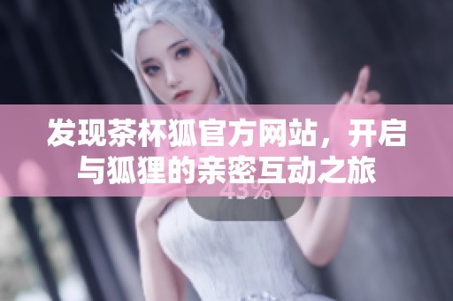 发现茶杯狐官方网站，开启与狐狸的亲密互动之旅