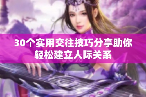 30个实用交往技巧分享助你轻松建立人际关系