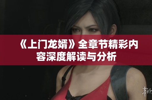 《上门龙婿》全章节精彩内容深度解读与分析