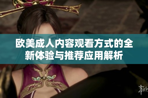 欧美成人内容观看方式的全新体验与推荐应用解析