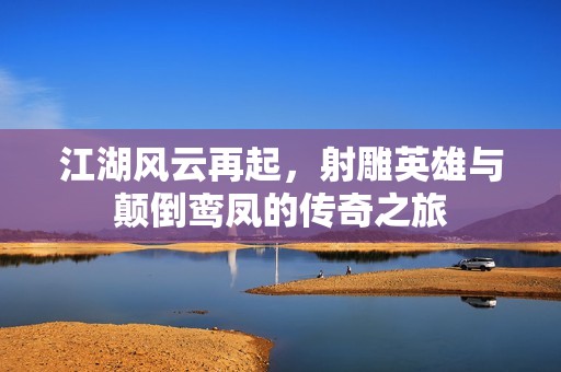 江湖风云再起，射雕英雄与颠倒鸾凤的传奇之旅