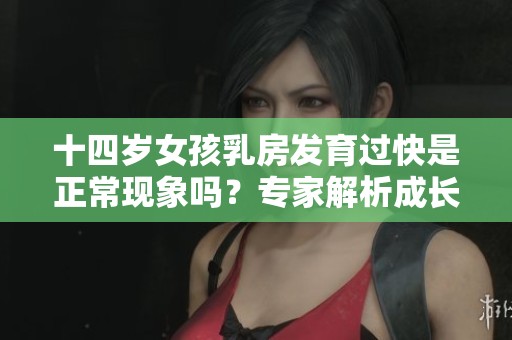 十四岁女孩乳房发育过快是正常现象吗？专家解析成长发育问题