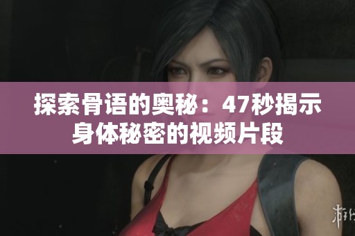 探索骨语的奥秘：47秒揭示身体秘密的视频片段