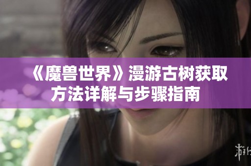 《魔兽世界》漫游古树获取方法详解与步骤指南